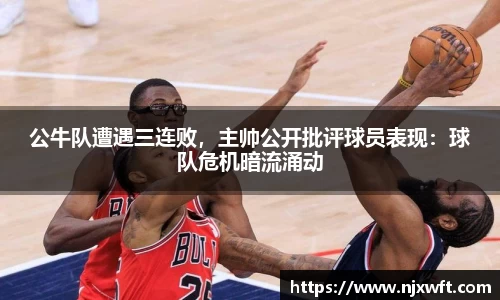 公牛队遭遇三连败，主帅公开批评球员表现：球队危机暗流涌动