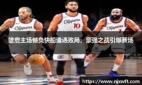 雄鹿主场憾负快船遭遇败局，豪强之战引爆赛场