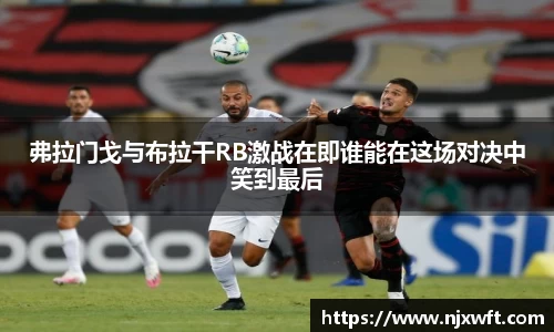 弗拉门戈与布拉干RB激战在即谁能在这场对决中笑到最后