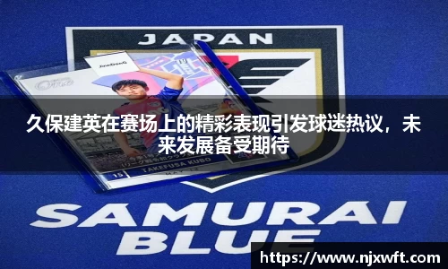 久保建英在赛场上的精彩表现引发球迷热议，未来发展备受期待