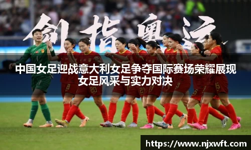 中国女足迎战意大利女足争夺国际赛场荣耀展现女足风采与实力对决